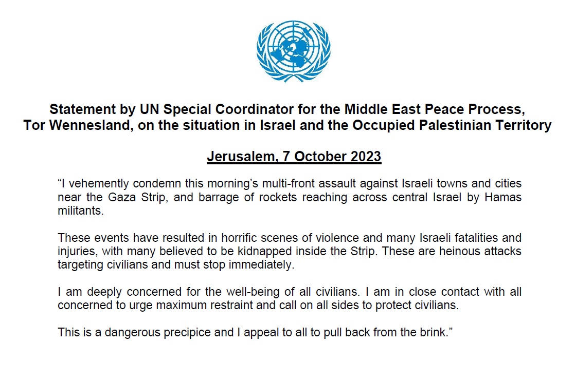 United Nations Special Coordinator for the Middle East Peace Process: I vehemently condemn the multi-front assault against Israeli towns & cities near Gaza, & barrage of rockets reaching across central Israel by Hamas militants. These are heinous attacks targeting civilians & must stop immediately