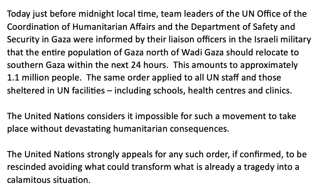 Full statement from UN spox on Israel directing the evacuation of northern Gaza within 24 hours. UN says it would impact 1.1 million, impossible without devastating humanitarian consequences and  strongly appeals for any such order, if confirmed, to be rescinded”