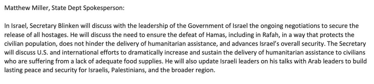 State Dept confirms that Sec Blinken will visit Israel on Friday, listing a whole host of issues he will cover, including the US pressing that a possible Rafah operation must protect civilians & not hinder humanitarian assistance, which will be covered in Washington meetings next week