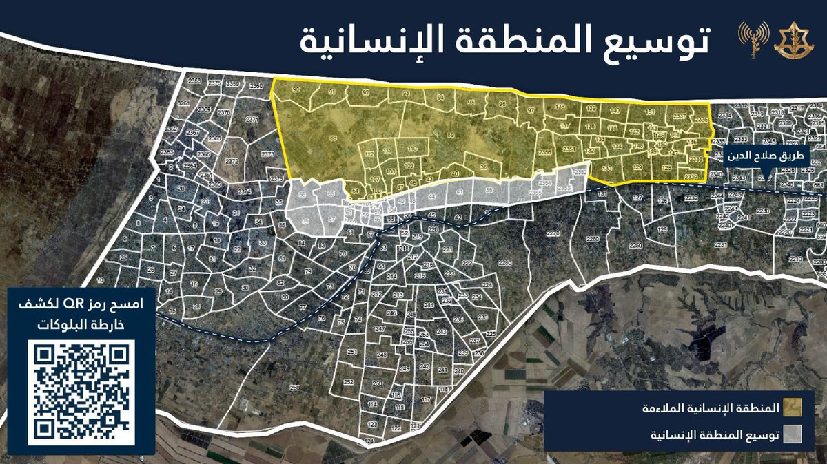 إلى سكان شمال قطاع غزة،nحماس نشطاء تواصل محاولاتها ترسيخ بنيتها في منطقتكم مستغلة السكان والمآوي والمنشات الصحية درعًا بشريًا. ينشر جيش الدفاع صباح اليوم خريطة الاخلاء الجديدة في منطقة شمال قطاع غزة والتي تهدف إلى التواصل معكم وإصدار أوامر الاخلاء وفق الضرورة إلى مناطق أوسع تضم عددًا من البلوكات وفق الأحياء السكنية. أذكركم بان منطقة شمال قطاع غزة لا تزال تعتبر منطقة قتال خطيرة. كما أخبركم عن طرق الانتقال والإخلاء الإنسانية المفتوحة نحو المنطقة الإنسانية في المواصي وهما شارع رشيد (البحر) وشارع صلاح الدين. انتهزوا هذيْن الطريقيْن للانتقال.  nnكما أخبركم انه تم توسيع المنطقة الإنسانية وبإمكانكم الاطلاع على كامل مساحتها في الخريطة المرفقة. nnسيواصل جيش الدفاع العمل بقوة ضد المنظمات نشطاء في كل مكان تنشط فيه داخل قطاع غزة