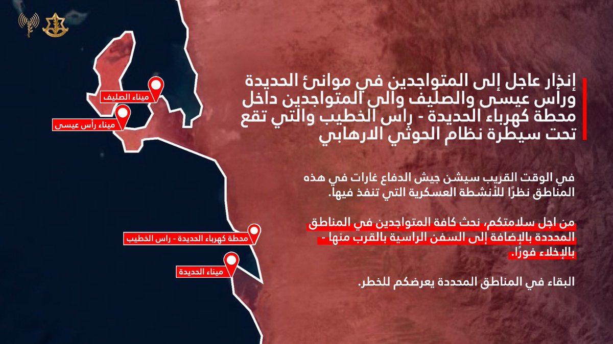 Alert from the Israel Defense Forces: This is a warning to all individuals located at the ports of Hodeidah, Ras Isa, and As-Salif, as well as those at the Hodeidah Power Station in Ras al-Khatib, which are currently under the control of the Houthi terrorist organization. The Israeli army is preparing to conduct airstrikes in these areas shortly, in response to military activity taking place there. For your safety, we urge everyone in the listed areas, including those on vessels anchored nearby, to evacuate immediately.