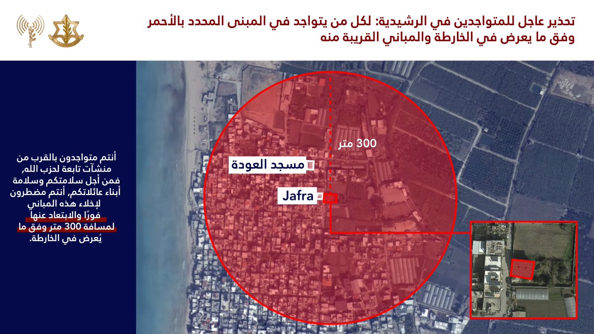 Israeli army: Warning to the residents of Lebanon, specifically the residents of Rashidieh. In light of Hezbollah's violation of the ceasefire agreement, the Israeli army is compelled to act forcefully against them. The Israeli army does not intend to harm you. We urge the residents of the building marked in red on the attached map and the adjacent buildings: You are located near a building used by the Hezbollah terrorist group. For your safety, you must evacuate immediately and move at least 300 meters away Remaining in the area of the marked buildings puts you at risk.